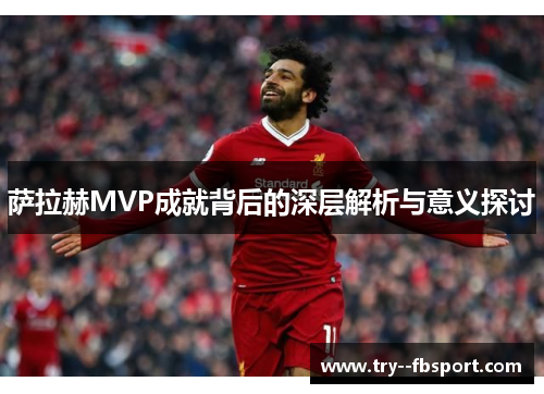 萨拉赫MVP成就背后的深层解析与意义探讨