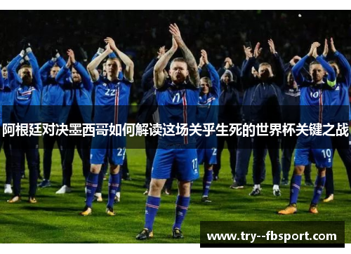 阿根廷对决墨西哥如何解读这场关乎生死的世界杯关键之战