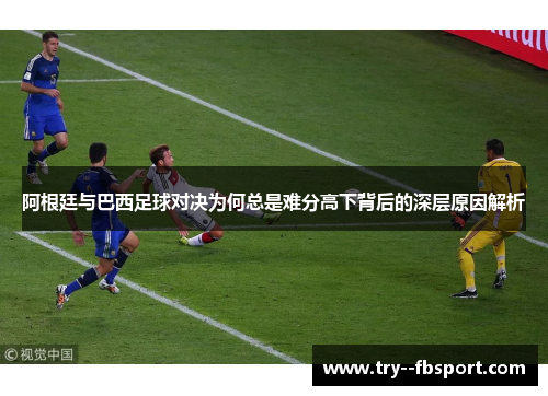 阿根廷与巴西足球对决为何总是难分高下背后的深层原因解析