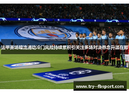 法甲赛场暗流涌动冷门风险持续累积引关注多场对决悬念升温在即
