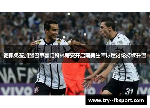 德佩免签加盟巴甲豪门科林蒂安开启南美生涯球迷讨论持续升温