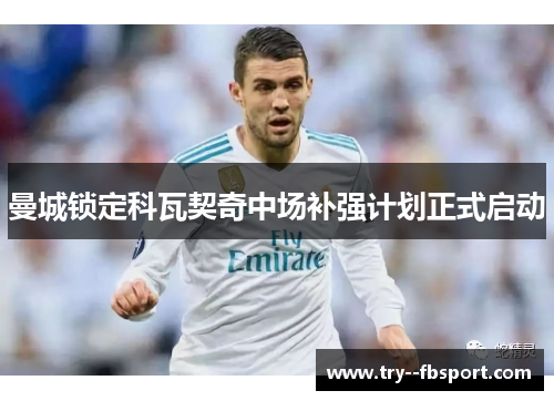 曼城锁定科瓦契奇中场补强计划正式启动