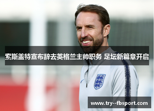 索斯盖特宣布辞去英格兰主帅职务 足坛新篇章开启