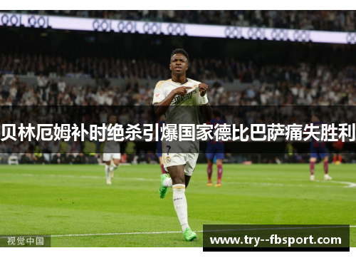 贝林厄姆补时绝杀引爆国家德比巴萨痛失胜利