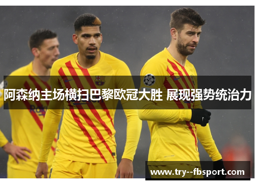 阿森纳主场横扫巴黎欧冠大胜 展现强势统治力