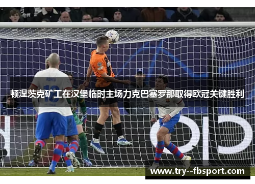 顿涅茨克矿工在汉堡临时主场力克巴塞罗那取得欧冠关键胜利