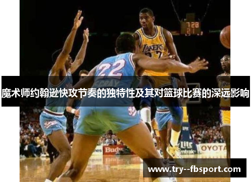 魔术师约翰逊快攻节奏的独特性及其对篮球比赛的深远影响